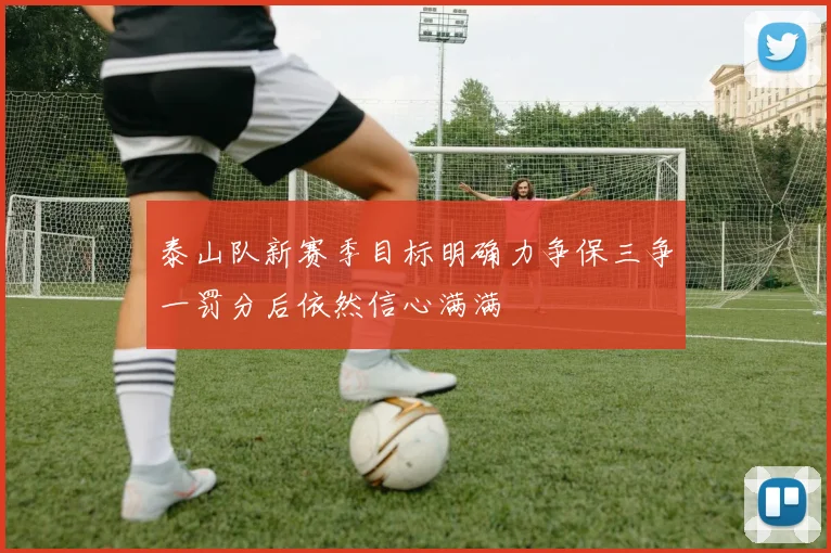 泰山队新赛季目标明确力争保三争一罚分后依然信心满满