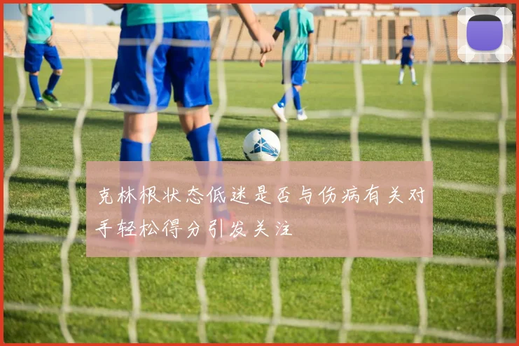 克林根状态低迷是否与伤病有关对手轻松得分引发关注