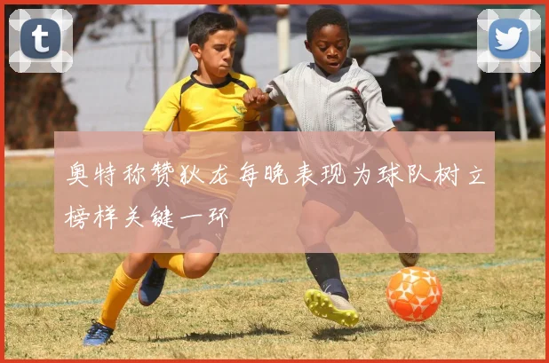 奥特称赞狄龙每晚表现为球队树立榜样关键一环