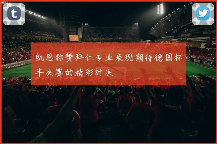 凯恩称赞拜仁专业表现期待德国杯半决赛的精彩对决