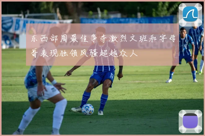 东西部周最佳争夺激烈文班和字母哥表现独领风骚超越众人