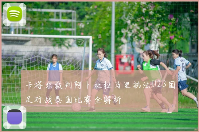 卡塔尔裁判阿卜杜拉马里执法U23国足对战泰国比赛全解析