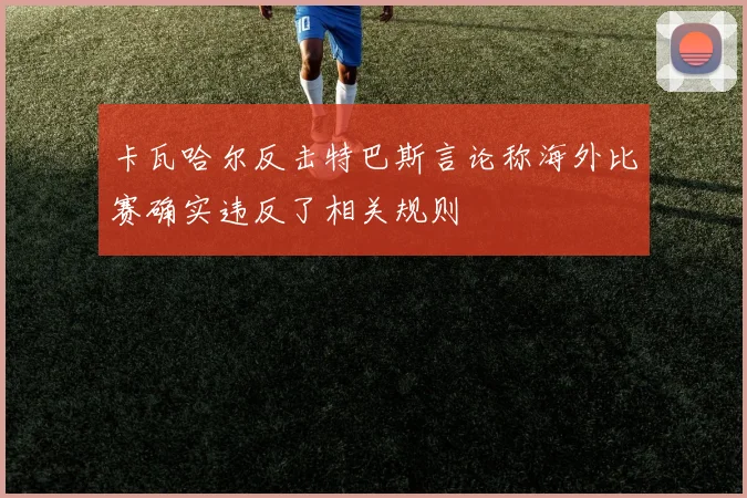卡瓦哈尔反击特巴斯言论称海外比赛确实违反了相关规则