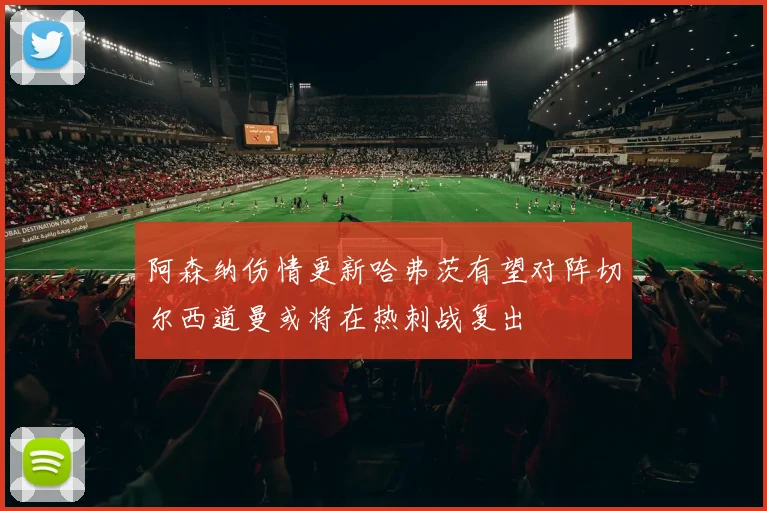 阿森纳伤情更新哈弗茨有望对阵切尔西道曼或将在热刺战复出