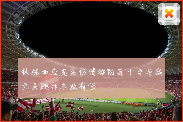铁林回应克莱伤情称防守干净与我无关腿部本就有伤