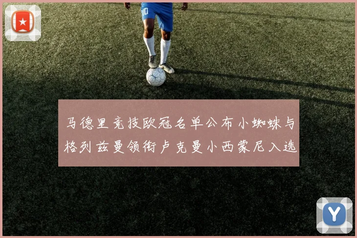马德里竞技欧冠名单公布小蜘蛛与格列兹曼领衔卢克曼小西蒙尼入选