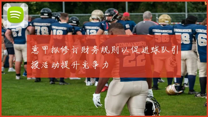 意甲拟修订财务规则以促进球队引援活动提升竞争力