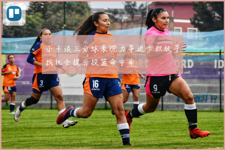 小卡谈三分球表现力争进步积极寻找机会提升投篮命中率