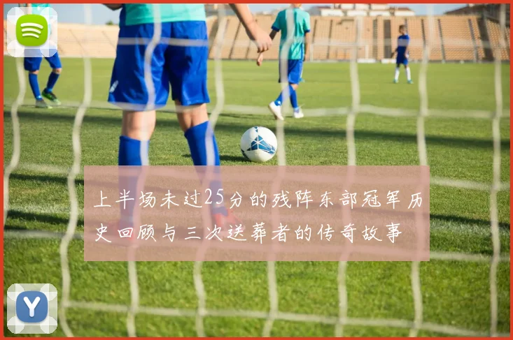 上半场未过25分的残阵东部冠军历史回顾与三次送葬者的传奇故事
