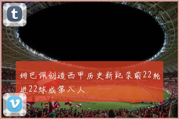 姆巴佩创造西甲历史新纪录前22轮进22球成第八人