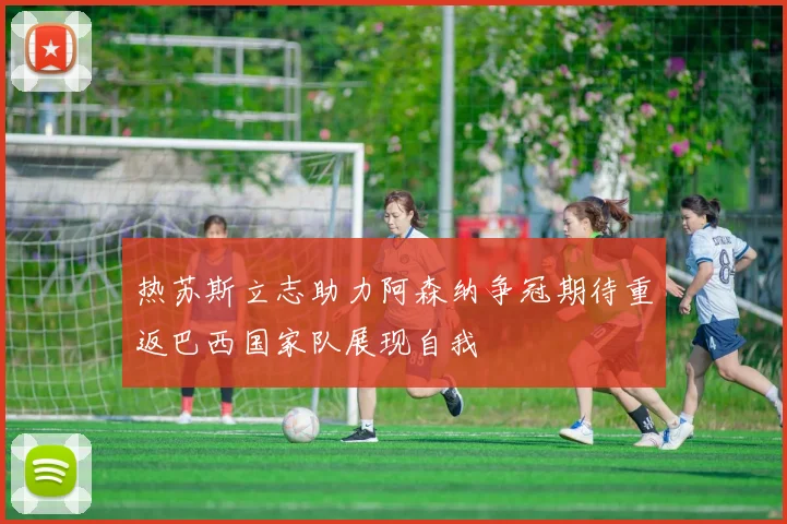 热苏斯立志助力阿森纳争冠期待重返巴西国家队展现自我