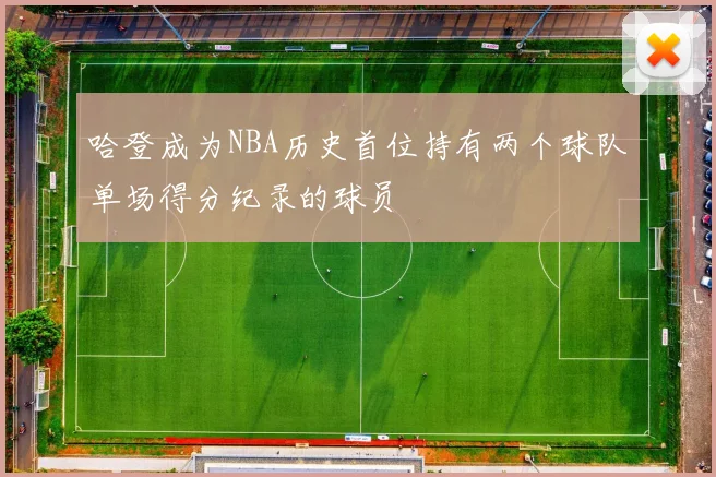 哈登成为NBA历史首位持有两个球队单场得分纪录的球员