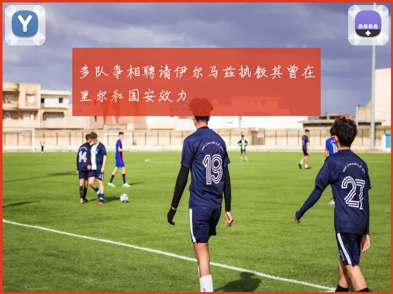 多队争相聘请伊尔马兹执教其曾在里尔和国安效力