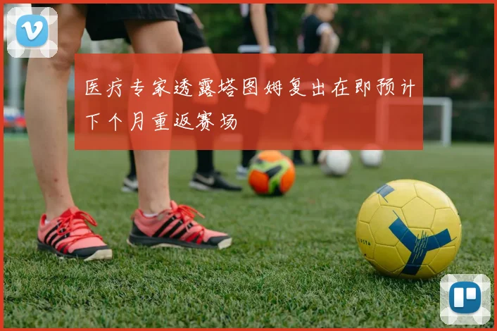 医疗专家透露塔图姆复出在即预计下个月重返赛场