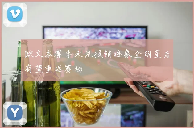 欧文本赛季未见报销迹象全明星后有望重返赛场