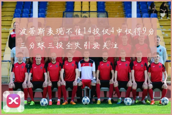 波蒂斯表现不佳14投仅4中仅得9分三分球三投全失引发关注