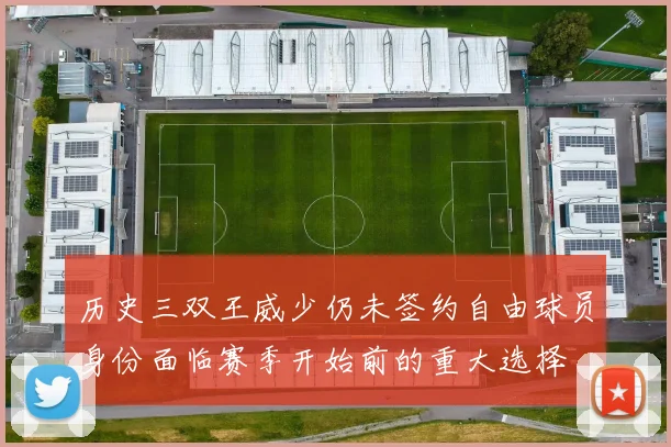 历史三双王威少仍未签约自由球员身份面临赛季开始前的重大选择