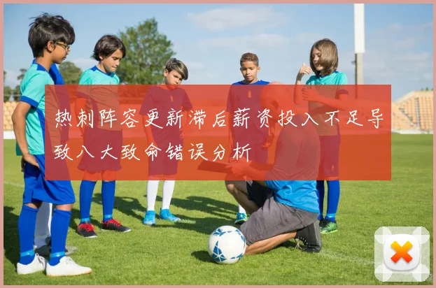 热刺阵容更新滞后薪资投入不足导致八大致命错误分析