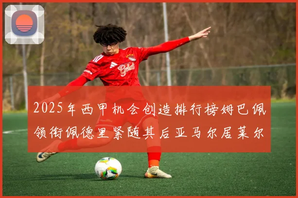 2025年西甲机会创造排行榜姆巴佩领衔佩德里紧随其后亚马尔居莱尔表现抢眼