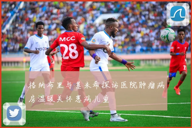 格纳布里与基米希探访医院肿瘤病房温暖关怀患病儿童