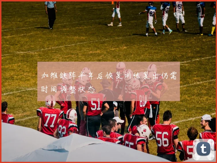 加维缺阵半年后恢复训练复出仍需时间调整状态