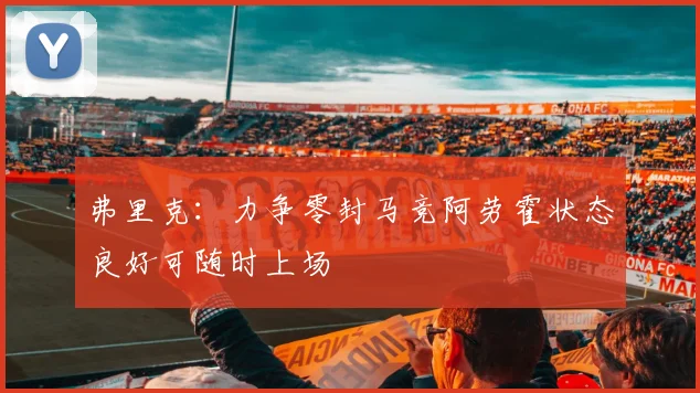 弗里克：力争零封马竞阿劳霍状态良好可随时上场