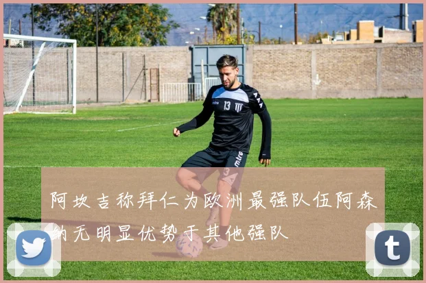 阿坎吉称拜仁为欧洲最强队伍阿森纳无明显优势于其他强队
