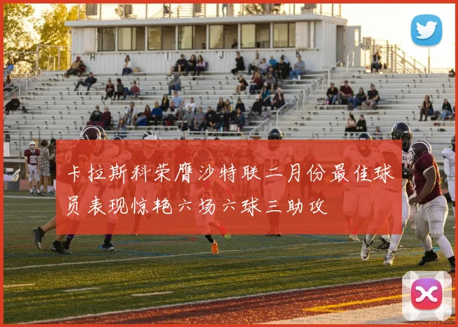 卡拉斯科荣膺沙特联二月份最佳球员表现惊艳六场六球三助攻