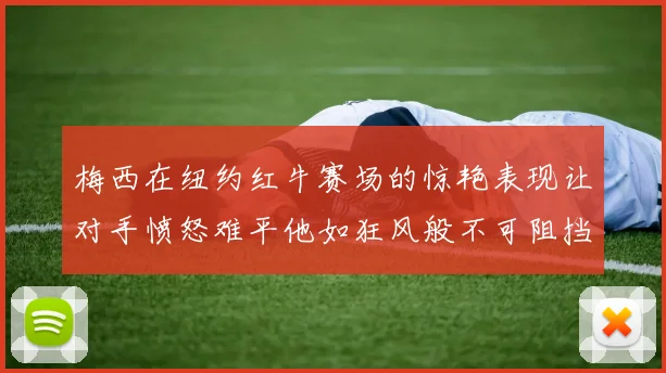 梅西在纽约红牛赛场的惊艳表现让对手愤怒难平他如狂风般不可阻挡