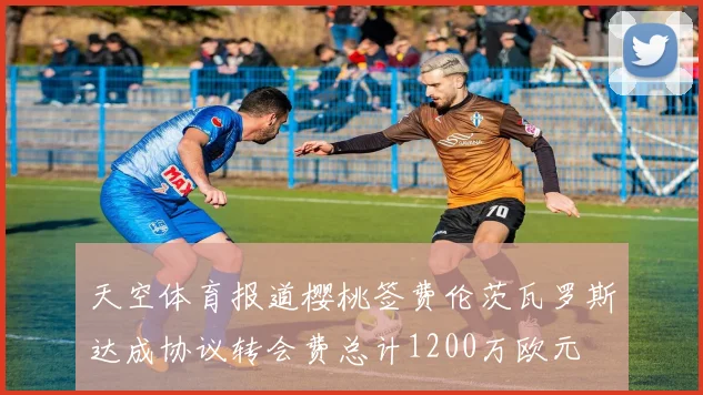 天空体育报道樱桃签费伦茨瓦罗斯达成协议转会费总计1200万欧元