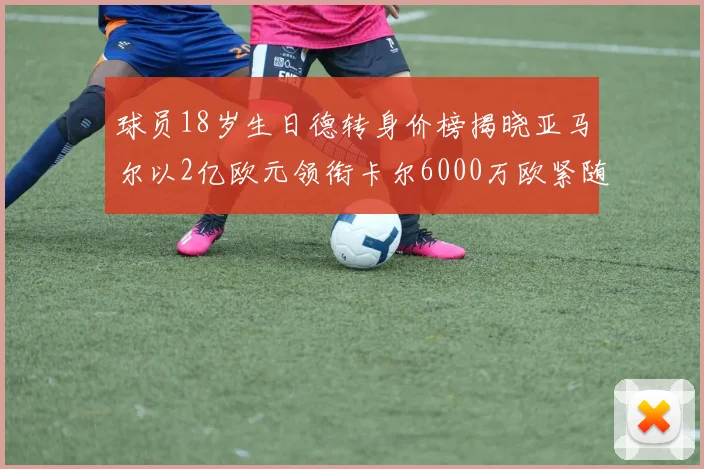 球员18岁生日德转身价榜揭晓亚马尔以2亿欧元领衔卡尔6000万欧紧随其后
