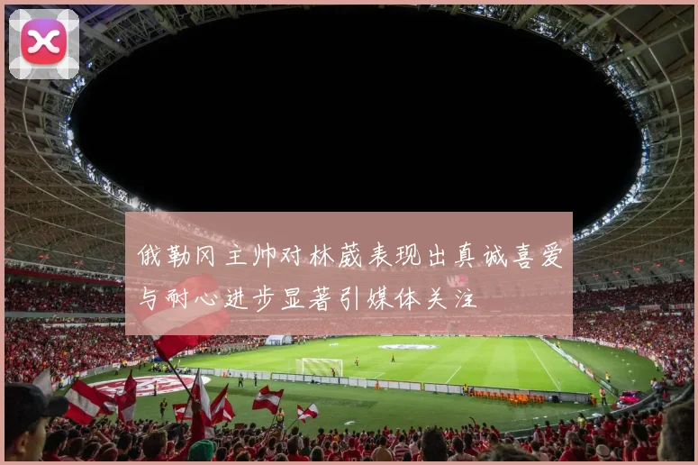 俄勒冈主帅对林葳表现出真诚喜爱与耐心进步显著引媒体关注