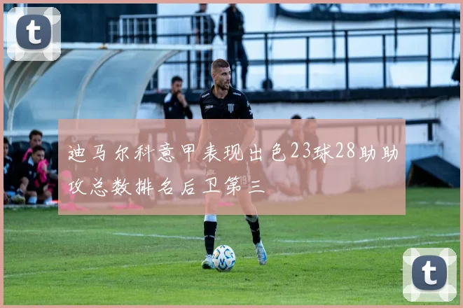 迪马尔科意甲表现出色23球28助助攻总数排名后卫第三