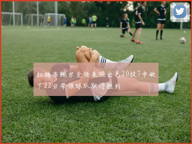 拉梅洛鲍尔全场表现出色20投7中砍下22分带领球队取得胜利