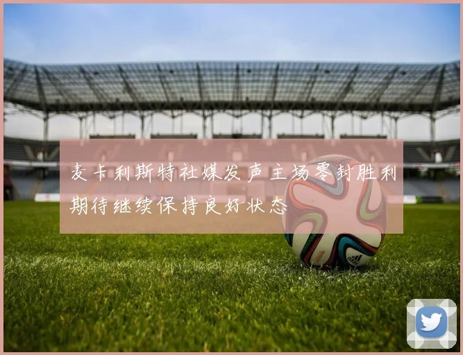 麦卡利斯特社媒发声主场零封胜利期待继续保持良好状态