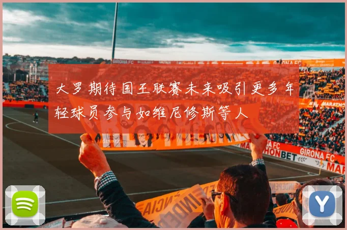 大罗期待国王联赛未来吸引更多年轻球员参与如维尼修斯等人