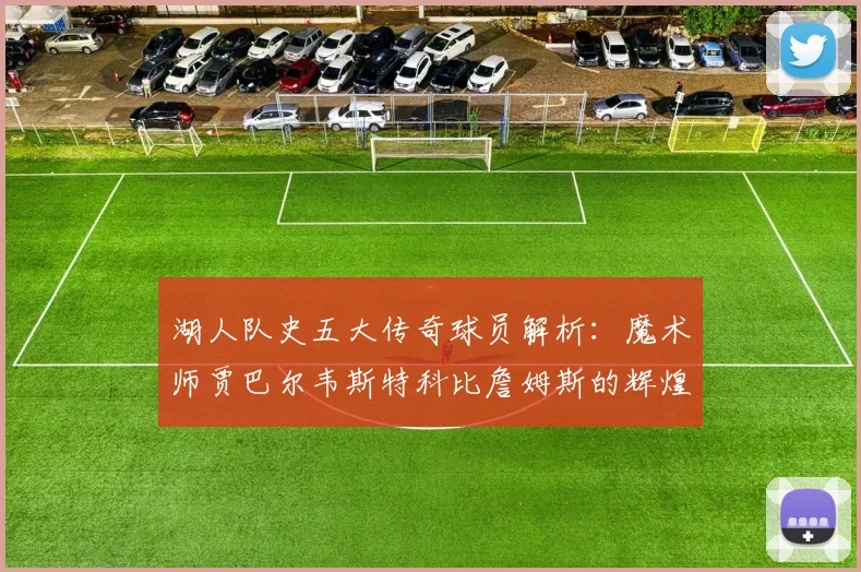 湖人队史五大传奇球员解析：魔术师贾巴尔韦斯特科比詹姆斯的辉煌岁月