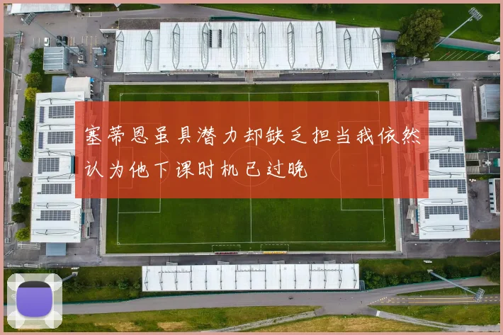 塞蒂恩虽具潜力却缺乏担当我依然认为他下课时机已过晚