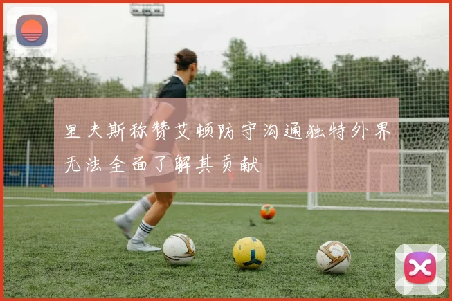 里夫斯称赞艾顿防守沟通独特外界无法全面了解其贡献