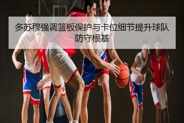 多苏穆强调篮板保护与卡位细节提升球队防守根基（leyu）